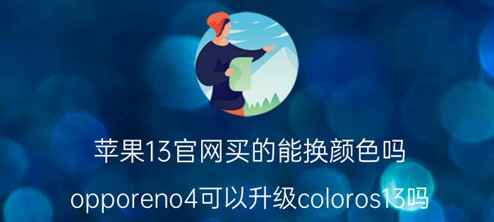 苹果13官网买的能换颜色吗 opporeno4可以升级coloros13吗？